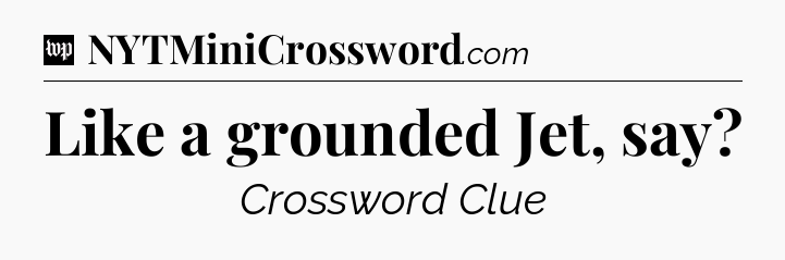 Like a grounded Jet, say Crossword Clue
