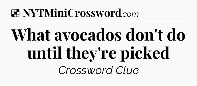 Solution: What avocados don't do until they're picked - NYT Crossword