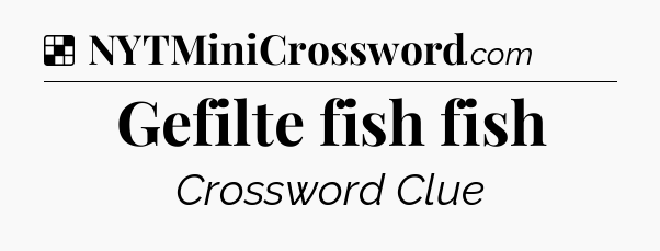 Solution: Gefilte fish fish - NYT Crossword
