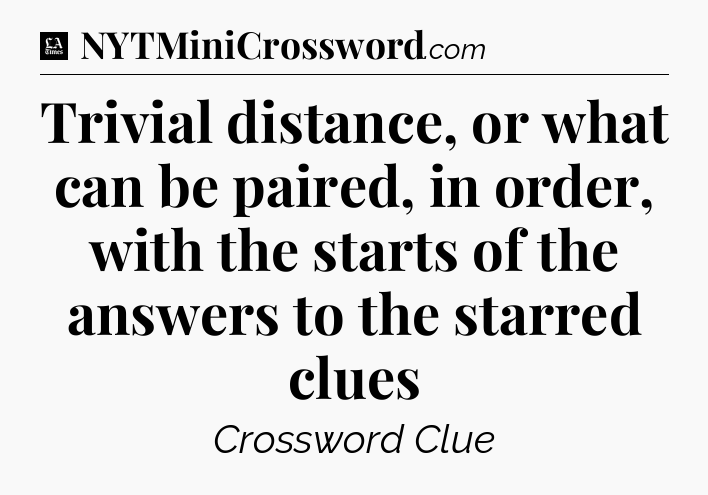 Trivial distance, or what can be paired, in order, with the starts of the answers to the starred clues - LA Times Crossword