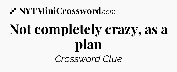 Solution: Not completely crazy, as a plan - NYT Crossword