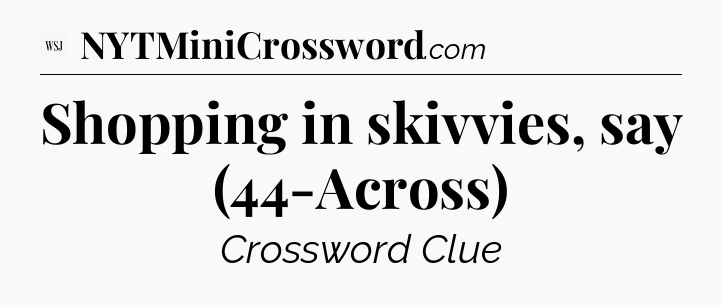 Shopping in skivvies, say (44-Across) - WSJ Crossword
