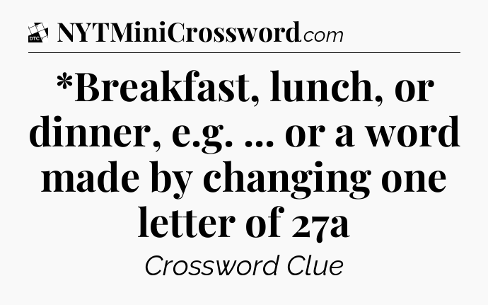 *Breakfast, lunch, or dinner, e.g. ... or a word made by changing one letter of 27a - Daily Themed Classic Crossword