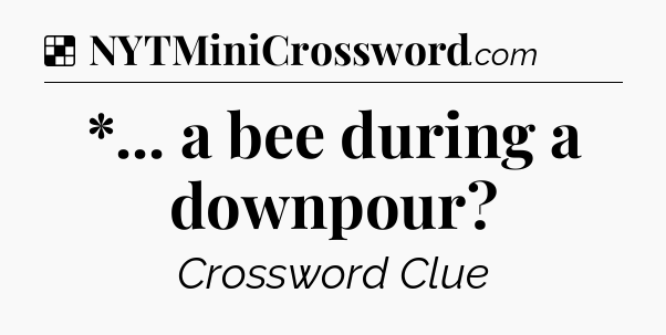 Solution: *... a bee during a downpour - NYT Crossword