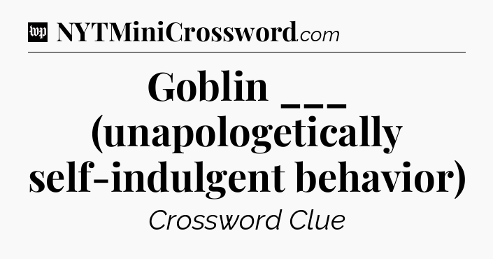 Goblin ___ (unapologetically self-indulgent behavior) Crossword Clue