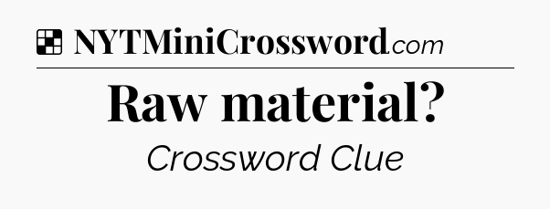Solution: Raw material - NYT Crossword