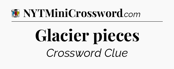Glacier pieces Crossword Clue