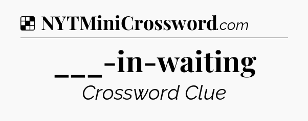 Solution: ___-in-waiting - NYT Crossword