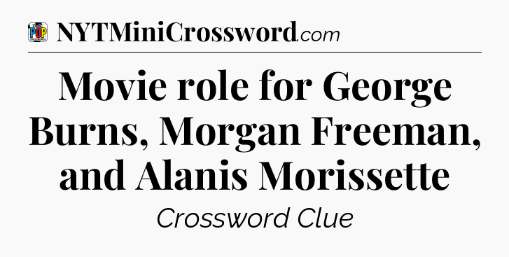 Movie role for George Burns, Morgan Freeman, and Alanis Morissette Crossword Clue