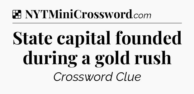 Solution: State capital founded during a gold rush - NYT Crossword