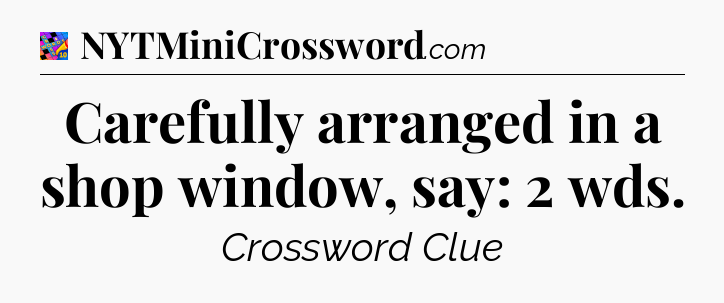Carefully arranged in a shop window, say: 2 wds Crossword Clue
