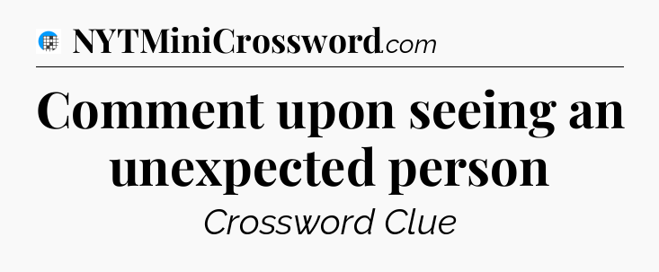 Comment upon seeing an unexpected person Crossword Clue