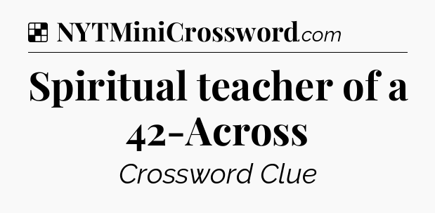 Solution: Spiritual teacher of a 42-Across - NYT Crossword