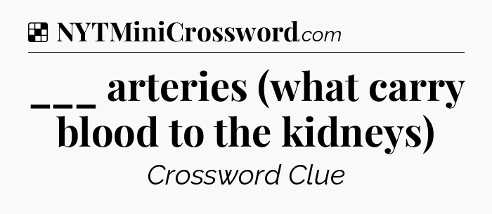Solution: ___ arteries (what carry blood to the kidneys) - NYT Crossword