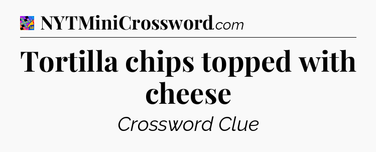 Tortilla chips topped with cheese Crossword Clue