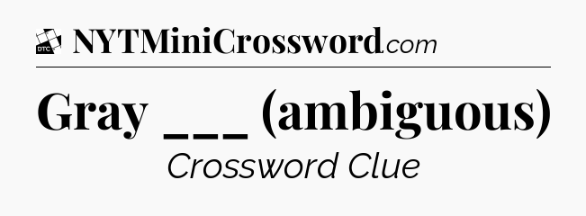 Gray ___ (ambiguous) - Daily Themed Classic Crossword