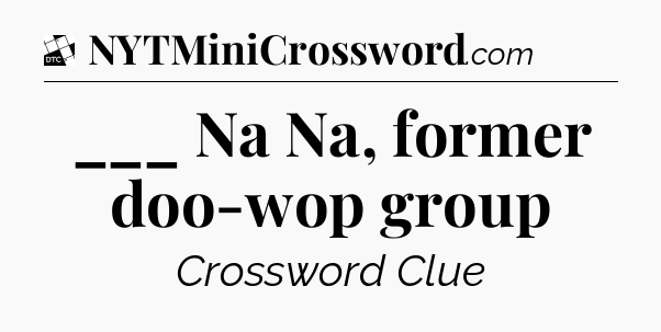 ___ Na Na, former doo-wop group - Daily Themed Classic Crossword