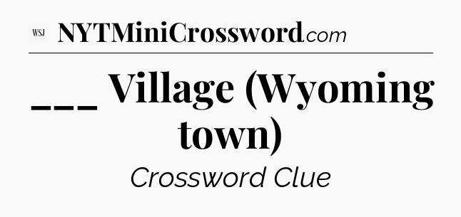 ___ Village (Wyoming town) - WSJ Crossword