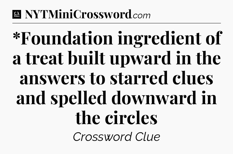 *Foundation ingredient of a treat built upward in the answers to starred clues and spelled downward in the circles - LA Times Crossword