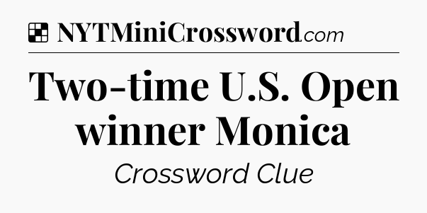 Solution: Two-time U.S. Open winner Monica - NYT Crossword
