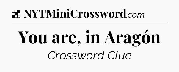 Solution: You are, in Aragón - NYT Crossword