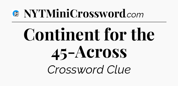 Continent for the 45-Across Crossword Clue