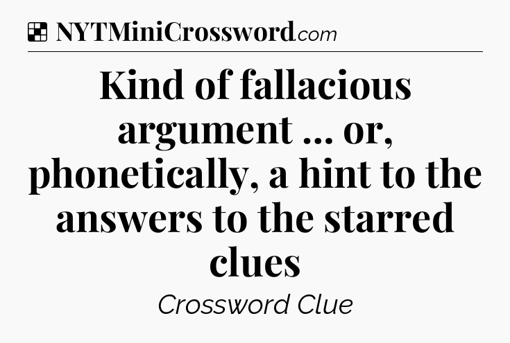 Solution: Kind of fallacious argument … or, phonetically, a hint to the answers to the starred clues - NYT Crossword