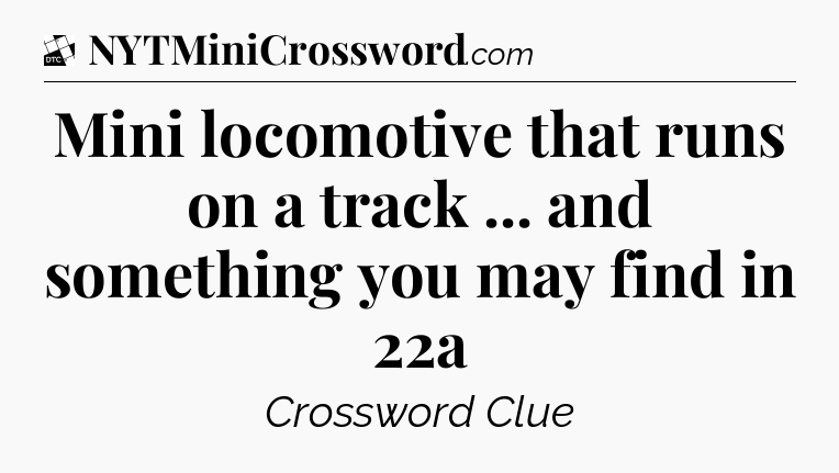 Mini locomotive that runs on a track ... and something you may find in 22a - Daily Themed Classic Crossword