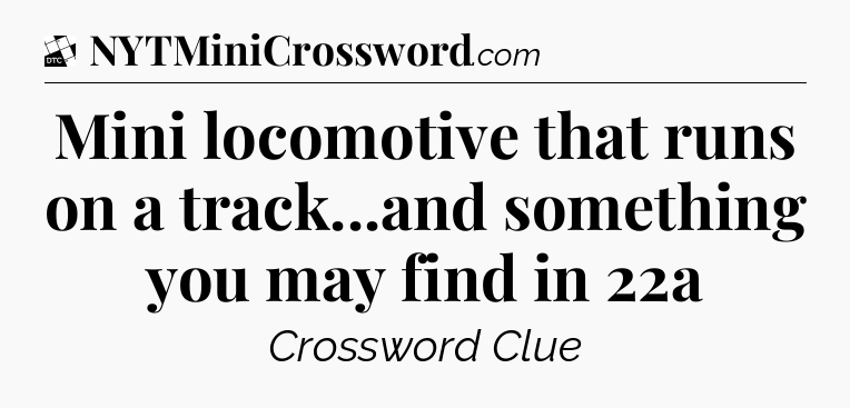 Mini locomotive that runs on a track...and something you may find in 22a - Daily Themed Classic Crossword