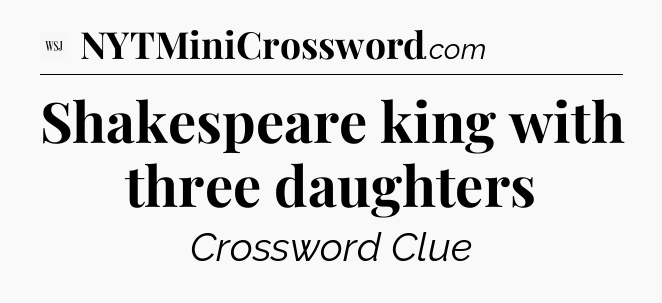 Shakespeare king with three daughters - WSJ Crossword