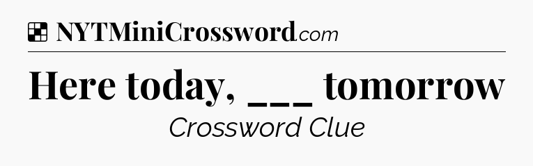Solution: Here today, ___ tomorrow - NYT Crossword
