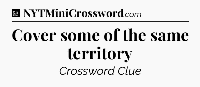 Cover some of the same territory - LA Times Crossword