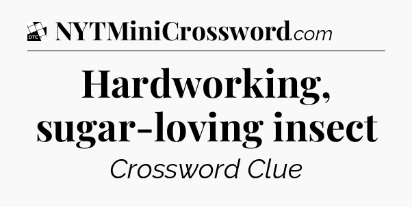 Hardworking, sugar-loving insect - Daily Themed Classic Crossword