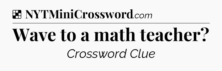 Solution: Wave to a math teacher - NYT Crossword