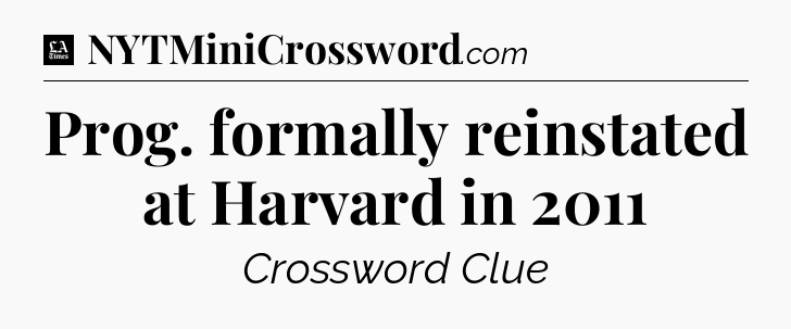 Prog. formally reinstated at Harvard in 2011 - LA Times Crossword