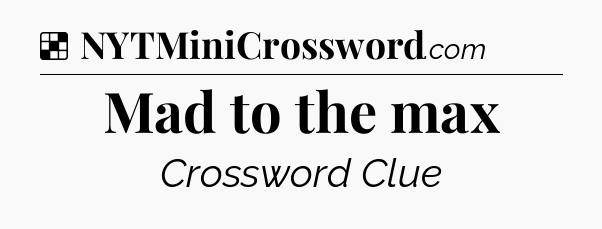 Solution: Mad to the max - NYT Crossword