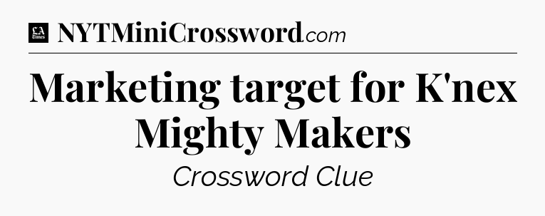 Marketing target for K'nex Mighty Makers - LA Times Crossword