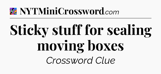 Sticky stuff for sealing moving boxes Crossword Clue