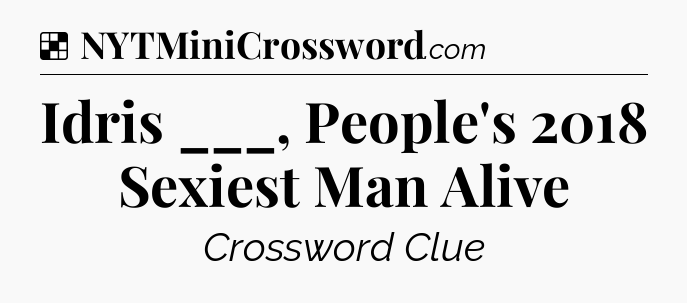 Solution: Idris ___, People's 2018 Sexiest Man Alive - NYT Crossword