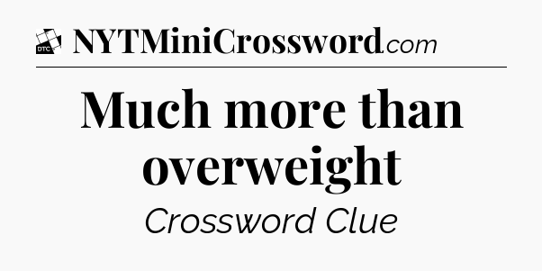 Much more than overweight - Daily Themed Mini Crossword