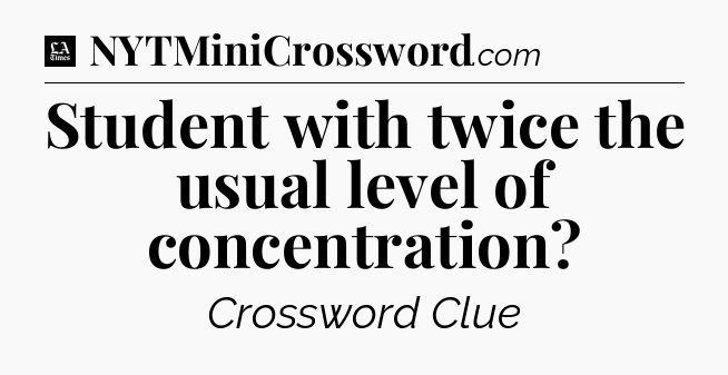 Student with twice the usual level of concentration - LA Times Crossword