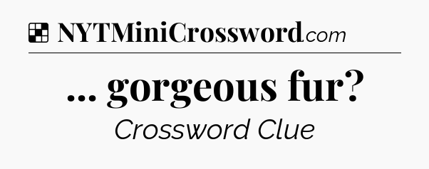 Solution: ... gorgeous fur - NYT Crossword