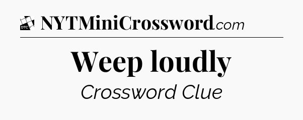 Weep loudly - Daily Themed Mini Crossword