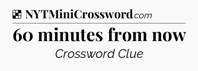 Solution: 60 minutes from now - NYT Crossword