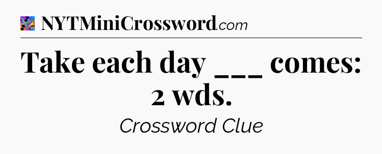Take each day ___ comes: 2 wds Crossword Clue