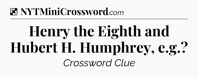 Solution: Henry the Eighth and Hubert H. Humphrey, e.g - NYT Crossword