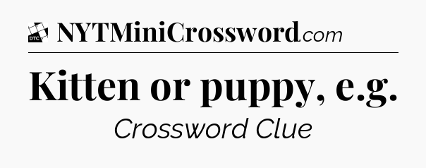 Kitten or puppy, e.g - Daily Themed Classic Crossword