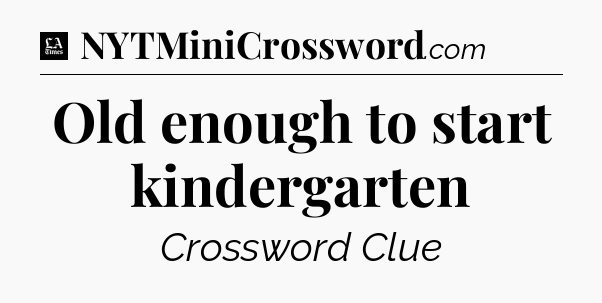 Old enough to start kindergarten - LA Times Crossword
