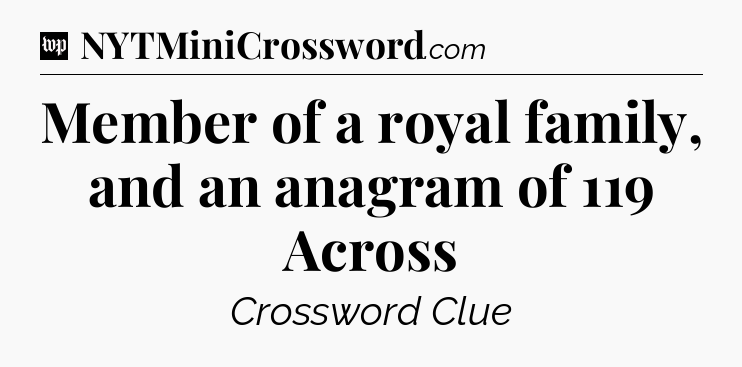 Member of a royal family, and an anagram of 119 Across Crossword Clue