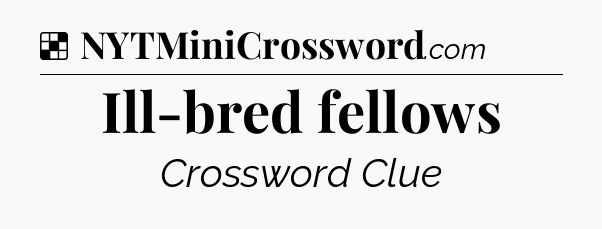 Solution: Ill-bred fellows - NYT Crossword